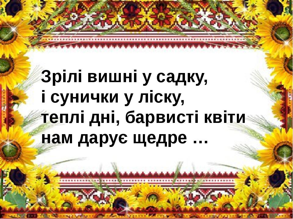 Зрілі вишні у садку, і сунички у ліску, теплі дні, барвисті квіти нам дарує щедре …