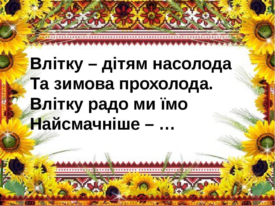 Влітку – дітям насолода Та зимова прохолода. Влітку радо ми їмо Найсмачніше – …
