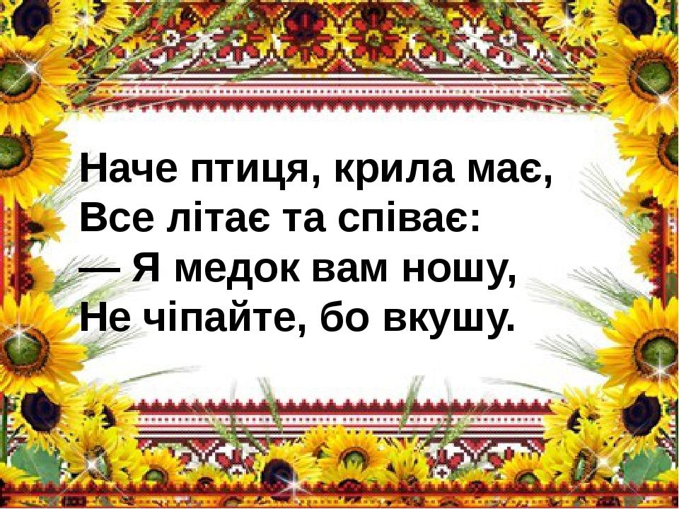 Наче птиця, крила має, Все літає та співає: — Я медок вам ношу, Не чіпайте, бо вкушу.