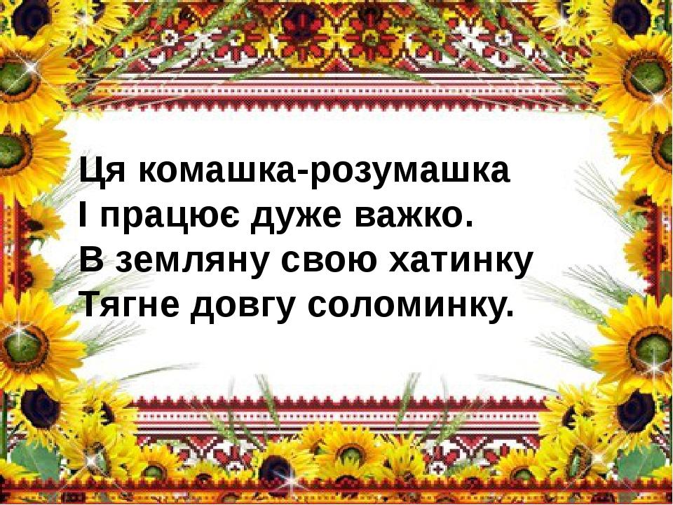 Ця комашка-розумашка  І працює дуже важко.  В земляну свою хатинку  Тягне довгу соломинку. 