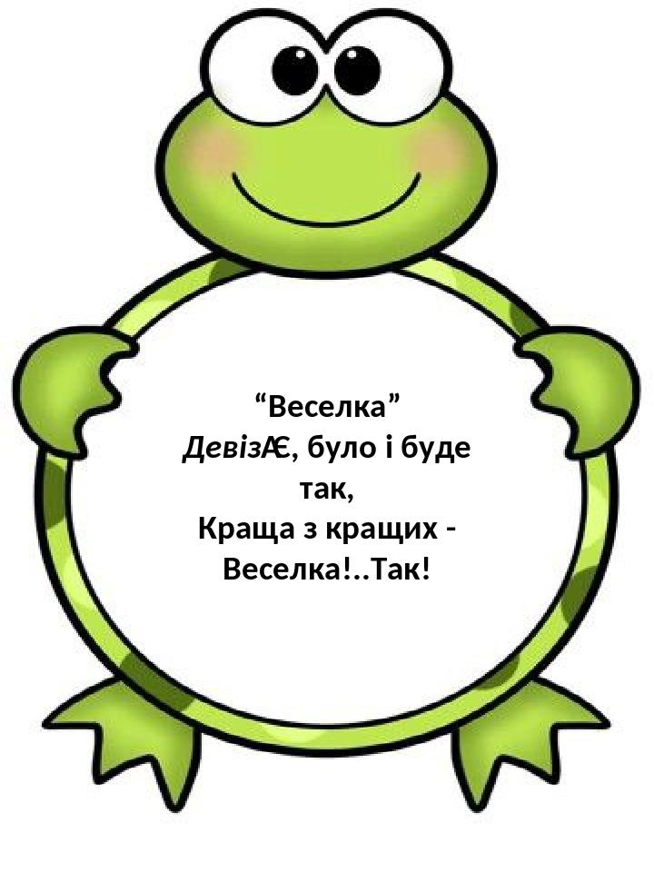 “Веселка” Девіз Є, було і буде так, Краща з кращих - Веселка!..Так!