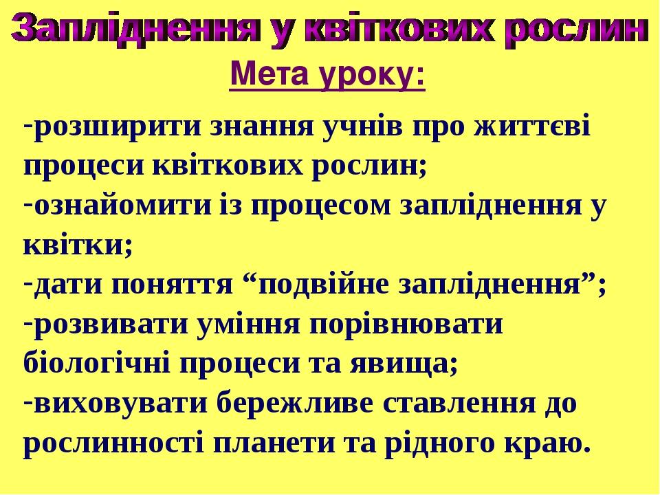 Мета уроку: розширити знання учнів про життєві процеси квіткових рослин; ознайомити із процесом запліднення у квітки; дати поняття “подвійне заплід...