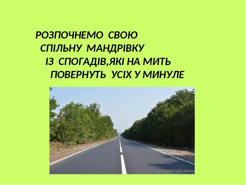 РОЗПОЧНЕМО СВОЮ СПІЛЬНУ МАНДРІВКУ ІЗ СПОГАДІВ,ЯКІ НА МИТЬ ПОВЕРНУТЬ УСІХ У МИНУЛЕ