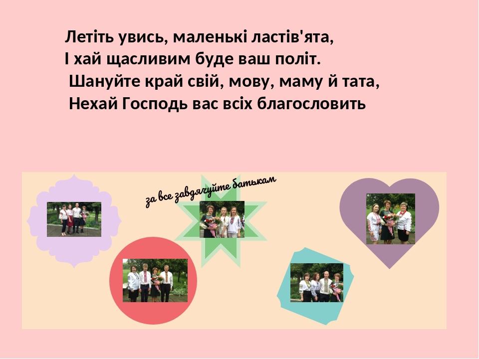Летіть увись, маленькі ластів'ята, І хай щасливим буде ваш політ. Шануйте край свій, мову, маму й тата, Нехай Господь вас всіх благословить