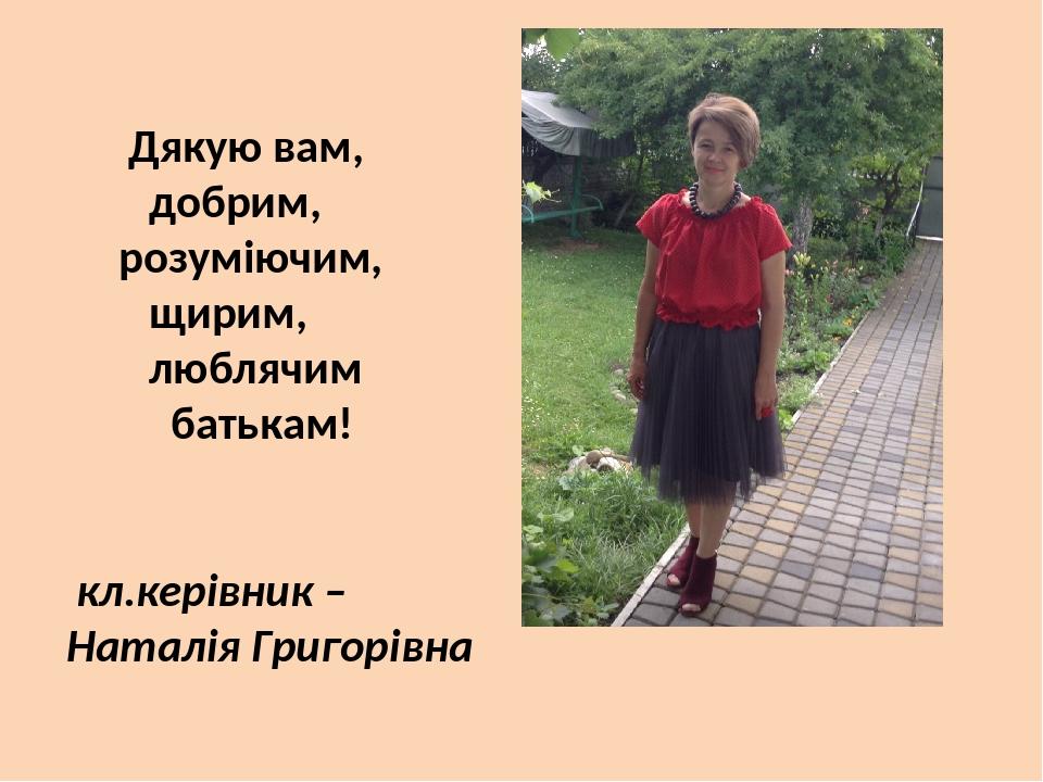 Дякую вам, добрим, розуміючим, щирим, люблячим батькам! кл.керівник – Наталія Григорівна