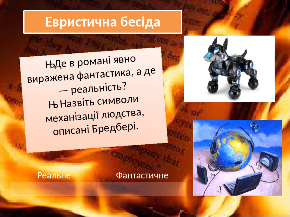 Евристична бесіда ♦ Де в романі явно виражена фантастика, а де — реальність? ♦ Назвіть символи механізації людства, описані Бредбері. Реальне Фанта...