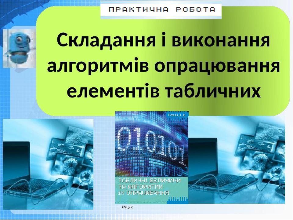 Чашук О.Ф., вчитель інформатики ЗОШ№23, Луцьк Складання і виконання алгоритмів опрацювання елементів табличних