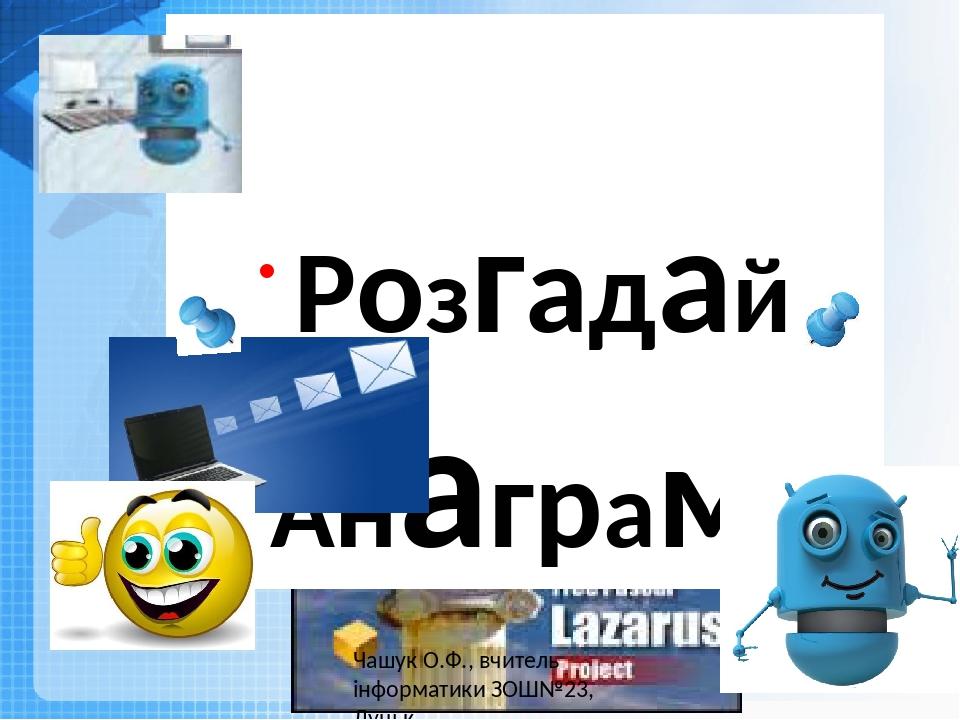 Розгадай Анаграму Чашук О.Ф., вчитель інформатики ЗОШ№23, Луцьк