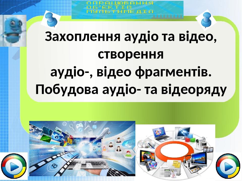 Чашук О.Ф., вчитель інформатики ЗОШ№23, Луцьк Захоплення аудіо та відео, створення аудіо-, відео фрагментів. Побудова аудіо- та відеоряду
