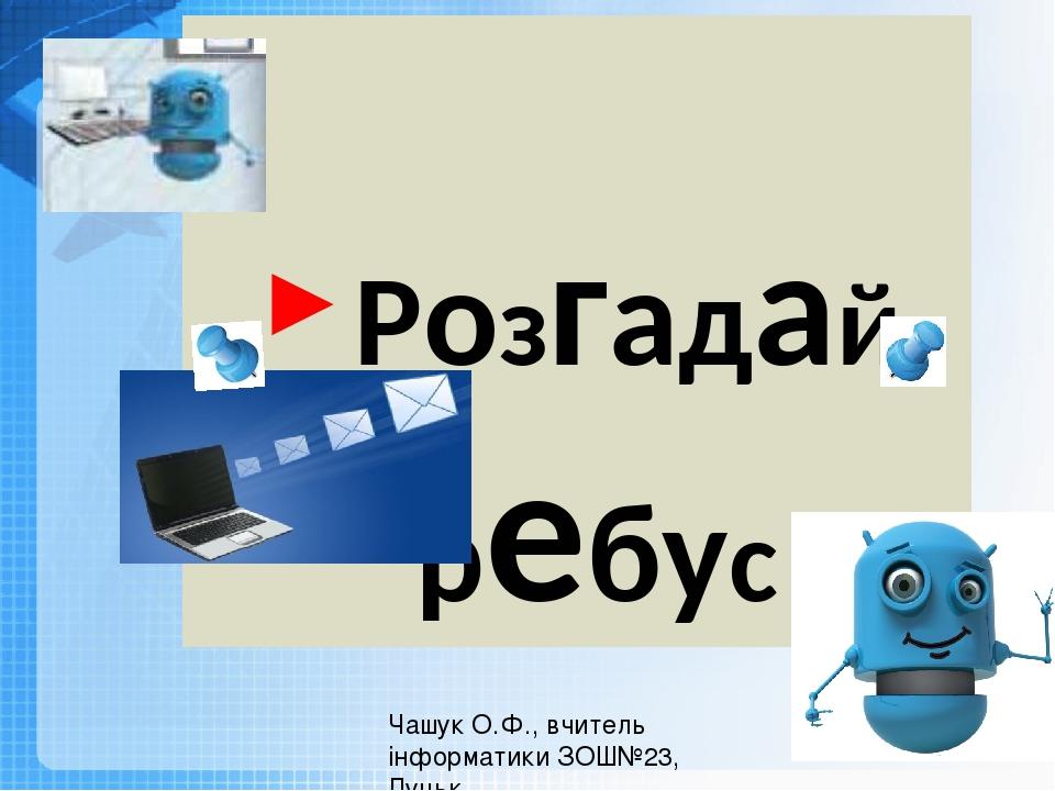 Розгадай ребус Чашук О.Ф., вчитель інформатики ЗОШ№23, Луцьк