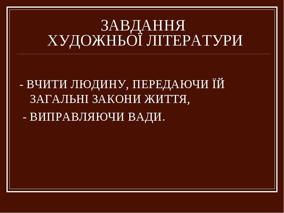 ЗАВДАННЯ ХУДОЖНЬОЇ ЛІТЕРАТУРИ - ВЧИТИ ЛЮДИНУ, ПЕРЕДАЮЧИ ЇЙ ЗАГАЛЬНІ ЗАКОНИ ЖИТТЯ, - ВИПРАВЛЯЮЧИ ВАДИ.