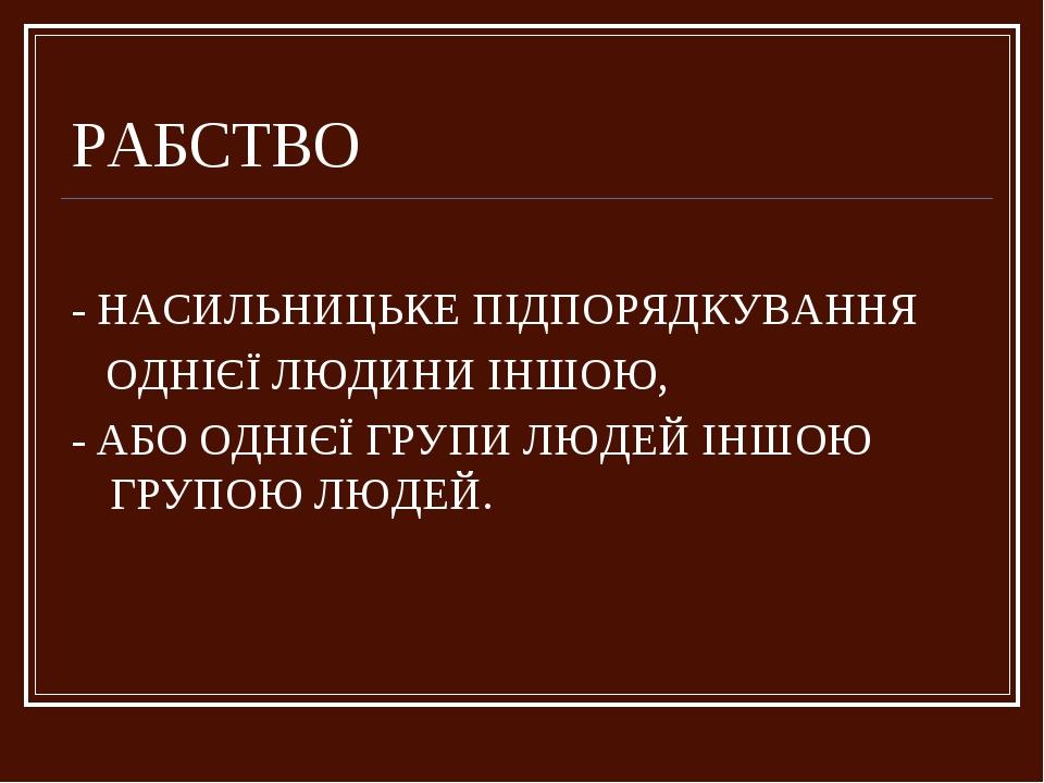 РАБСТВО - НАСИЛЬНИЦЬКЕ ПІДПОРЯДКУВАННЯ ОДНІЄЇ ЛЮДИНИ ІНШОЮ, - АБО ОДНІЄЇ ГРУПИ ЛЮДЕЙ ІНШОЮ ГРУПОЮ ЛЮДЕЙ.
