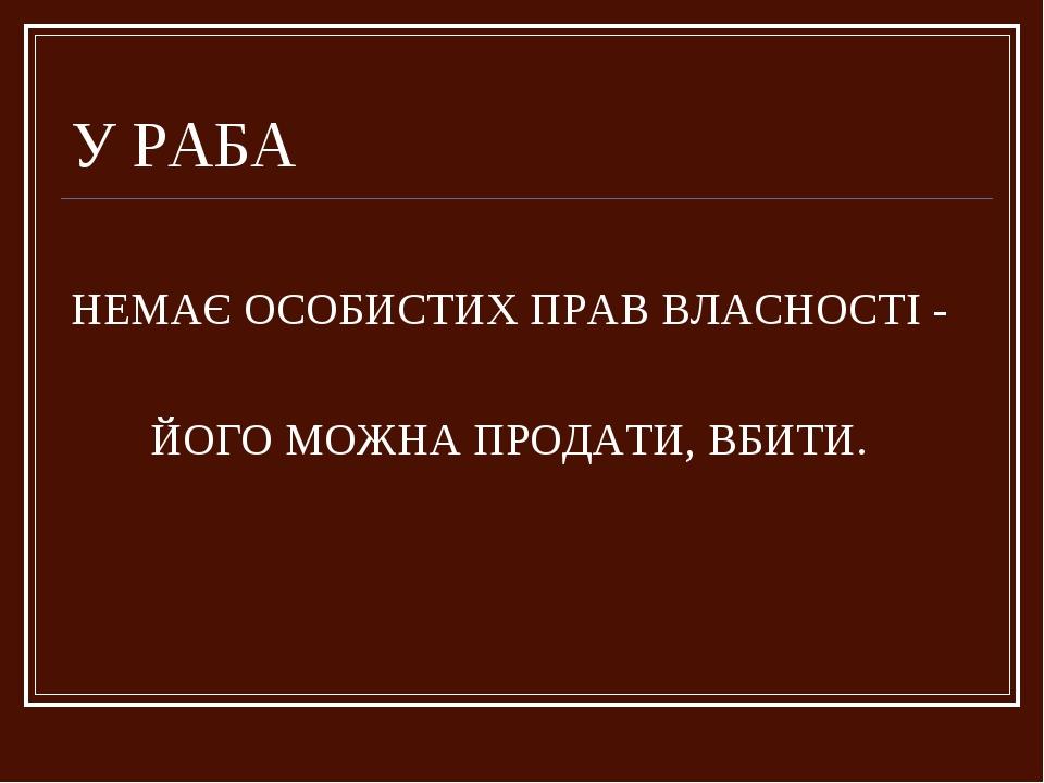 У РАБА НЕМАЄ ОСОБИСТИХ ПРАВ ВЛАСНОСТІ - ЙОГО МОЖНА ПРОДАТИ, ВБИТИ.