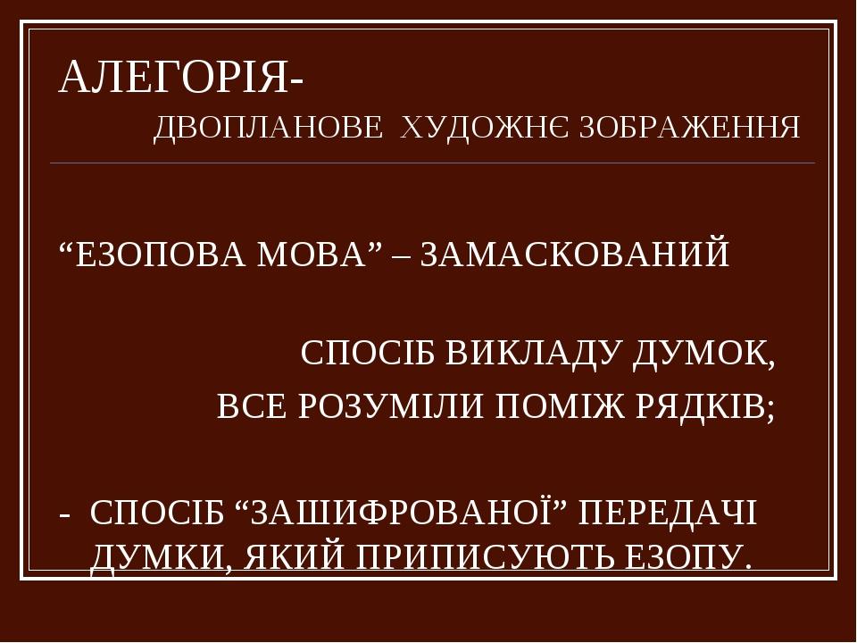 АЛЕГОРІЯ- ДВОПЛАНОВЕ ХУДОЖНЄ ЗОБРАЖЕННЯ “ЕЗОПОВА МОВА” – ЗАМАСКОВАНИЙ СПОСІБ ВИКЛАДУ ДУМОК, ВСЕ РОЗУМІЛИ ПОМІЖ РЯДКІВ; - СПОСІБ “ЗАШИФРОВАНОЇ” ПЕРЕ...