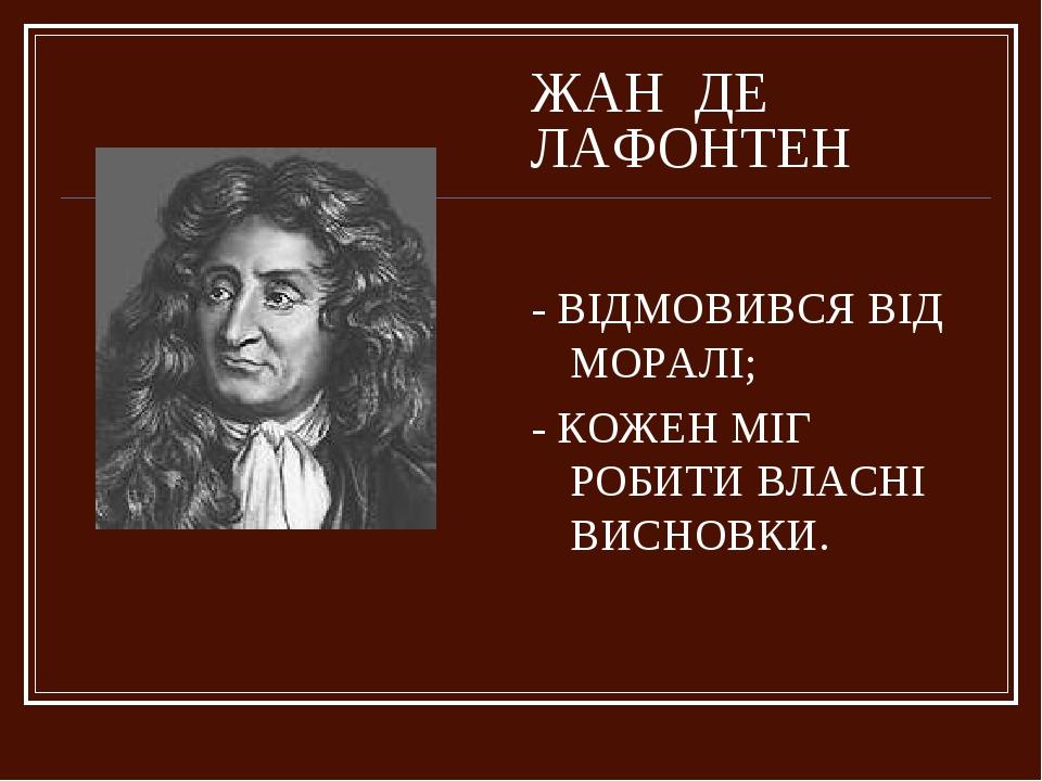 ЖАН ДЕ ЛАФОНТЕН - ВІДМОВИВСЯ ВІД МОРАЛІ; - КОЖЕН МІГ РОБИТИ ВЛАСНІ ВИСНОВКИ.