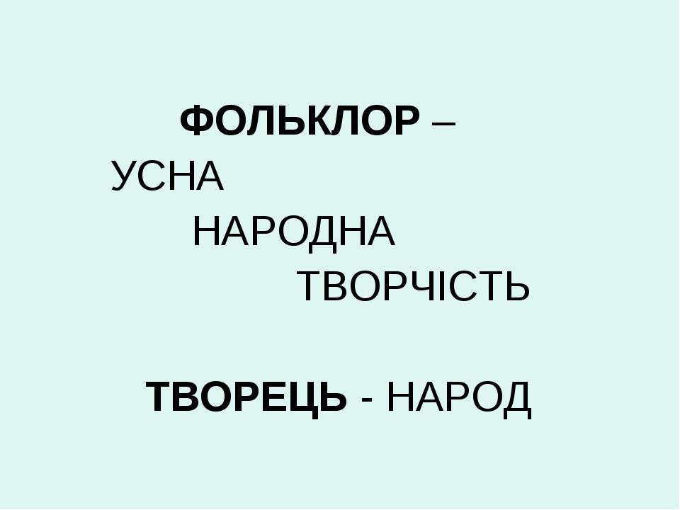 ФОЛЬКЛОР – УСНА НАРОДНА ТВОРЧІСТЬ ТВОРЕЦЬ - НАРОД