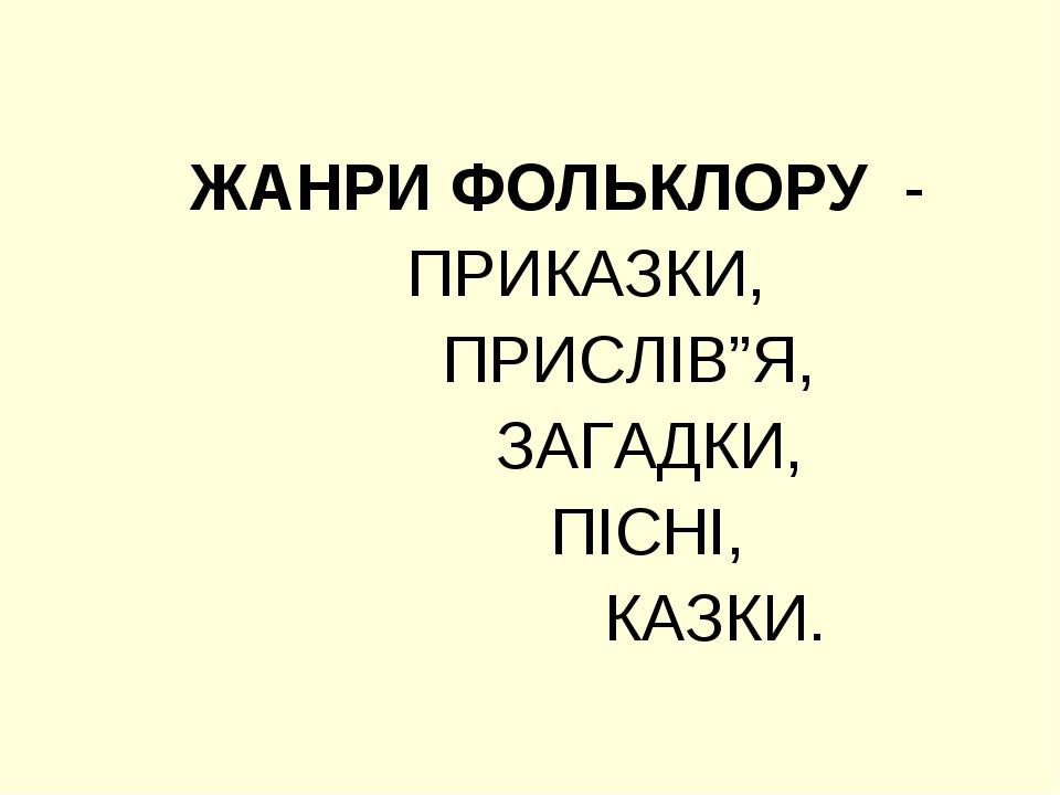 ЖАНРИ ФОЛЬКЛОРУ - ПРИКАЗКИ, ПРИСЛІВ”Я, ЗАГАДКИ, ПІСНІ, КАЗКИ.
