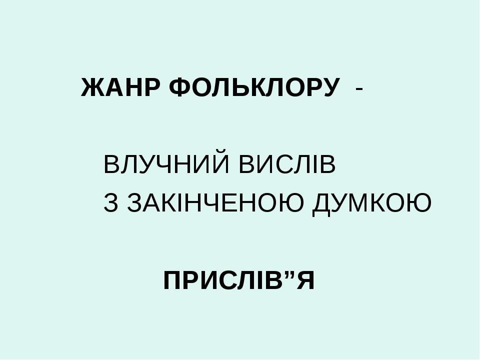 ЖАНР ФОЛЬКЛОРУ - ВЛУЧНИЙ ВИСЛІВ З ЗАКІНЧЕНОЮ ДУМКОЮ ПРИСЛІВ”Я