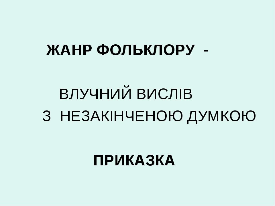 ЖАНР ФОЛЬКЛОРУ - ВЛУЧНИЙ ВИСЛІВ З НЕЗАКІНЧЕНОЮ ДУМКОЮ ПРИКАЗКА