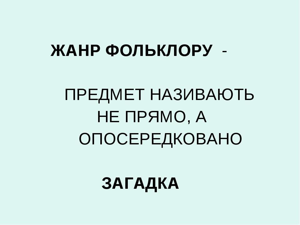 ЖАНР ФОЛЬКЛОРУ - ПРЕДМЕТ НАЗИВАЮТЬ НЕ ПРЯМО, А ОПОСЕРЕДКОВАНО ЗАГАДКА