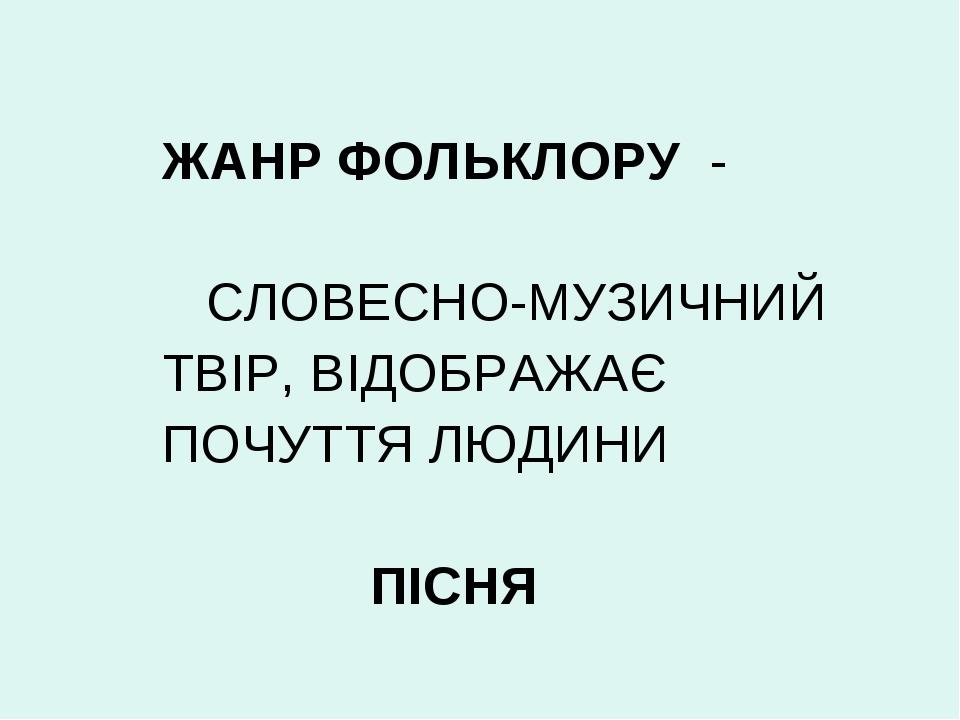 ЖАНР ФОЛЬКЛОРУ - СЛОВЕСНО-МУЗИЧНИЙ ТВІР, ВІДОБРАЖАЄ ПОЧУТТЯ ЛЮДИНИ ПІСНЯ