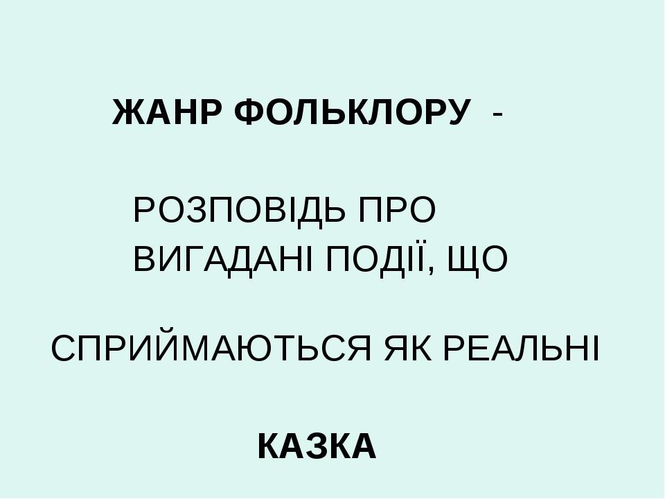 ЖАНР ФОЛЬКЛОРУ - РОЗПОВІДЬ ПРО ВИГАДАНІ ПОДІЇ, ЩО СПРИЙМАЮТЬСЯ ЯК РЕАЛЬНІ КАЗКА