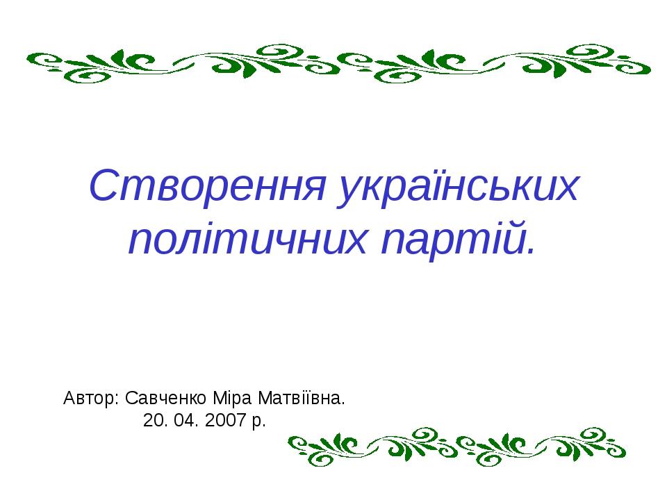 Створення українських політичних партій. Автор: Савченко Міра Матвіївна. 20. 04. 2007 р.