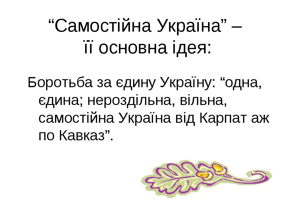 “Самостійна Україна” – її основна ідея: Боротьба за єдину Україну: “одна, єдина; нероздільна, вільна, самостійна Україна від Карпат аж по Кавказ”.