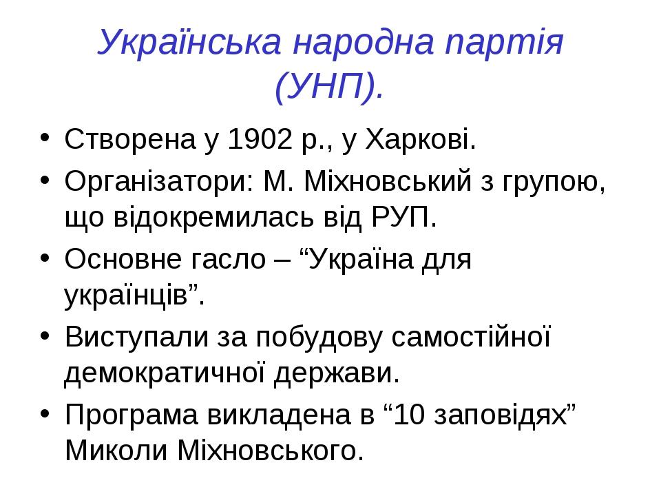 Українська народна партія (УНП). Створена у 1902 р., у Харкові. Організатори: М. Міхновський з групою, що відокремилась від РУП. Основне гасло – “У...
