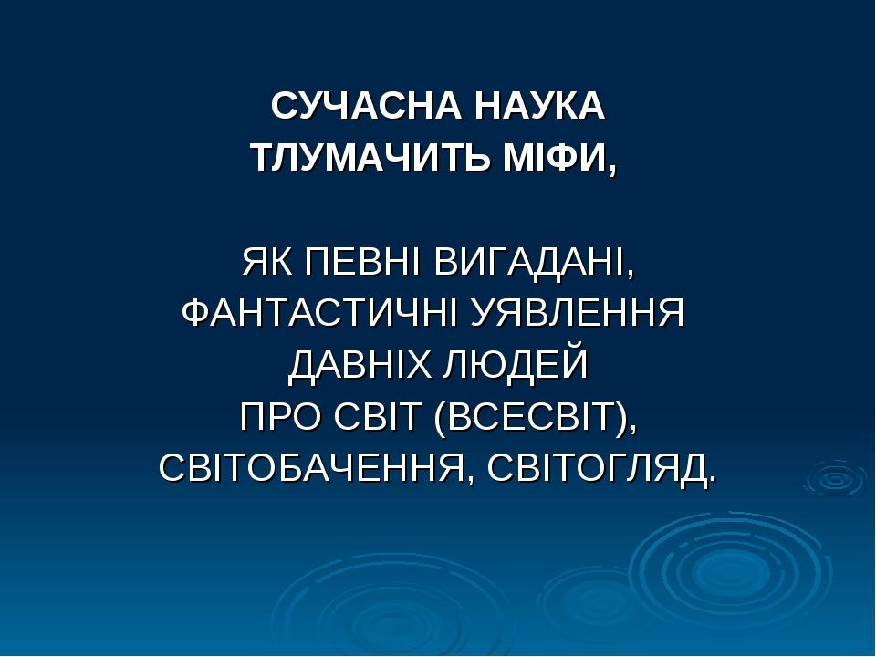 СУЧАСНА НАУКА ТЛУМАЧИТЬ МІФИ, ЯК ПЕВНІ ВИГАДАНІ, ФАНТАСТИЧНІ УЯВЛЕННЯ ДАВНІХ ЛЮДЕЙ ПРО СВІТ (ВСЕСВІТ), СВІТОБАЧЕННЯ, СВІТОГЛЯД.