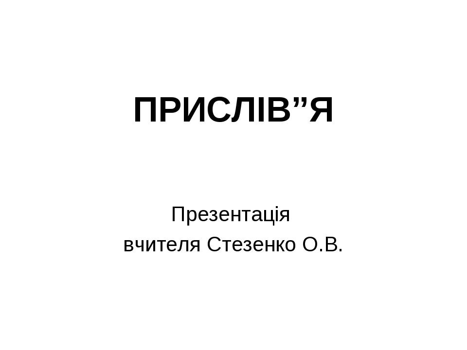 ПРИСЛІВ”Я Презентація вчителя Стезенко О.В.