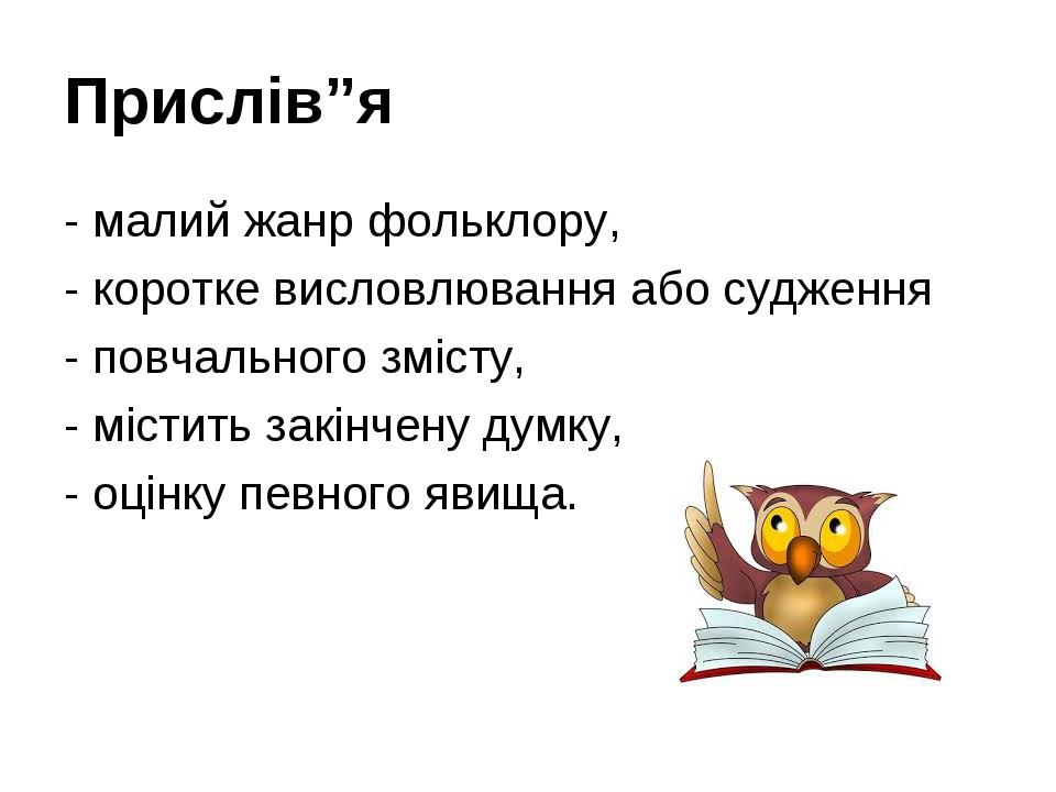 Прислів”я - малий жанр фольклору, - коротке висловлювання або судження - повчального змісту, - містить закінчену думку, - оцінку певного явища.