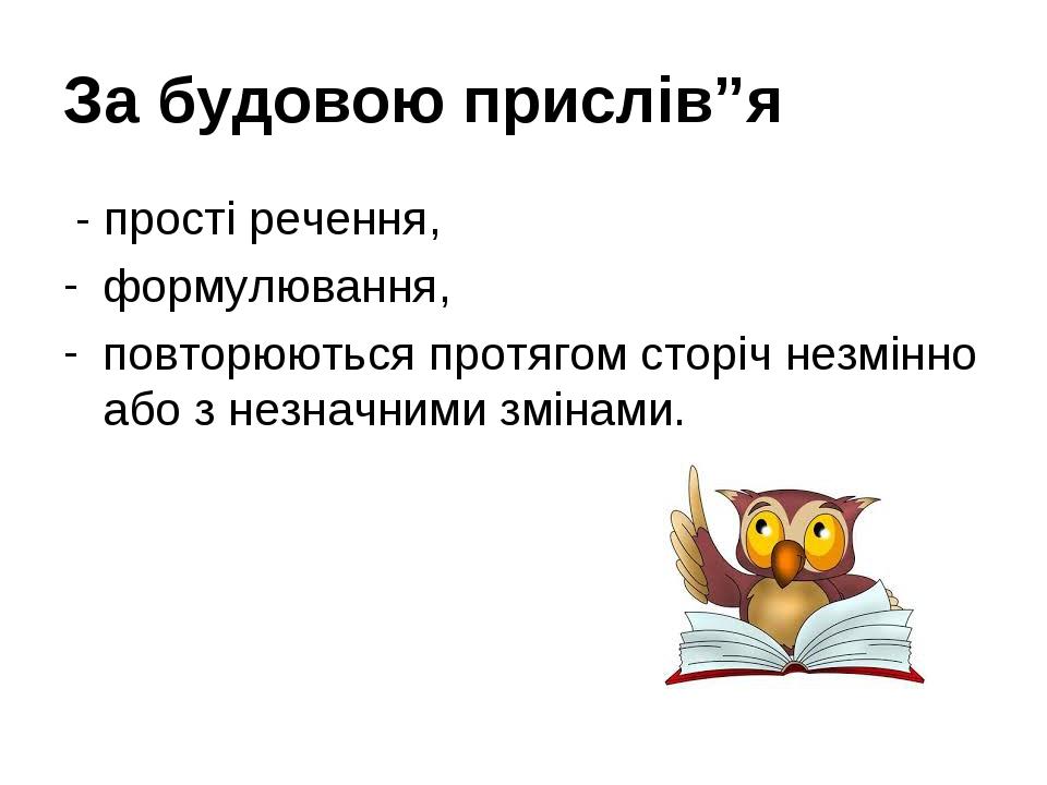За будовою прислів”я - прості речення, формулювання, повторюються протягом сторіч незмінно або з незначними змінами.