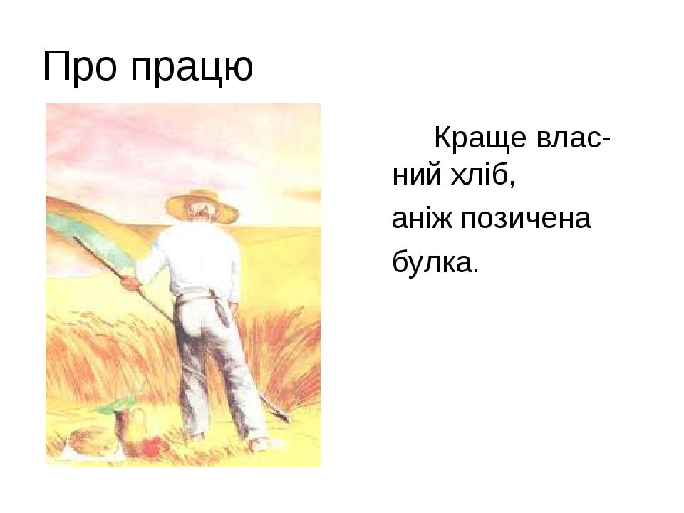 Про працю Краще влас-ний хліб, аніж позичена булка.