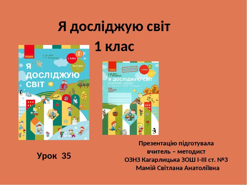 Я досліджую світ 1 клас Презентацію підготувала вчитель – методист ОЗНЗ Кагарлицька ЗОШ І-ІІІ ст. №3 Мамій Світлана Анатоліївна Урок 35