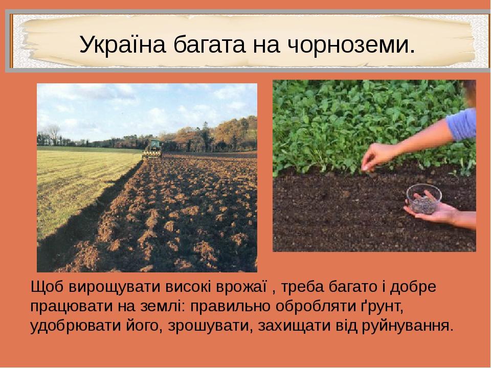 Україна багата на чорноземи. Щоб вирощувати високі врожаї , треба багато і добре працювати на землі: правильно обробляти ґрунт, удобрювати його, зр...