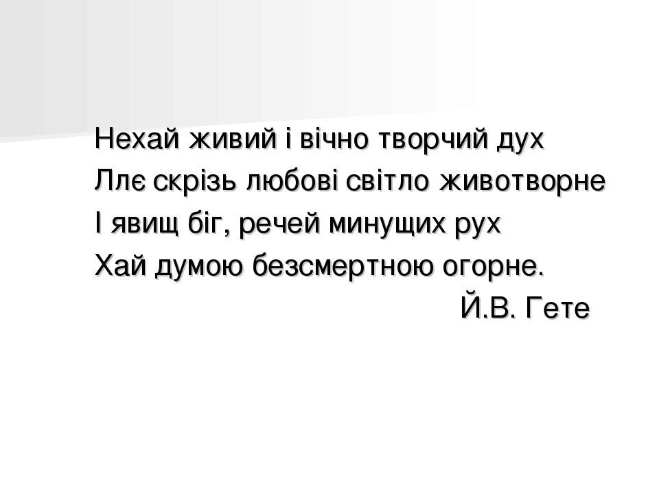 Нехай живий і вічно творчий дух Ллє скрізь любові світло животворне І явищ біг, речей минущих рух Хай думою безсмертною огорне. Й.В. Гете