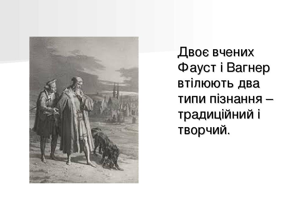Двоє вчених Фауст і Вагнер втілюють два типи пізнання – традиційний і творчий.