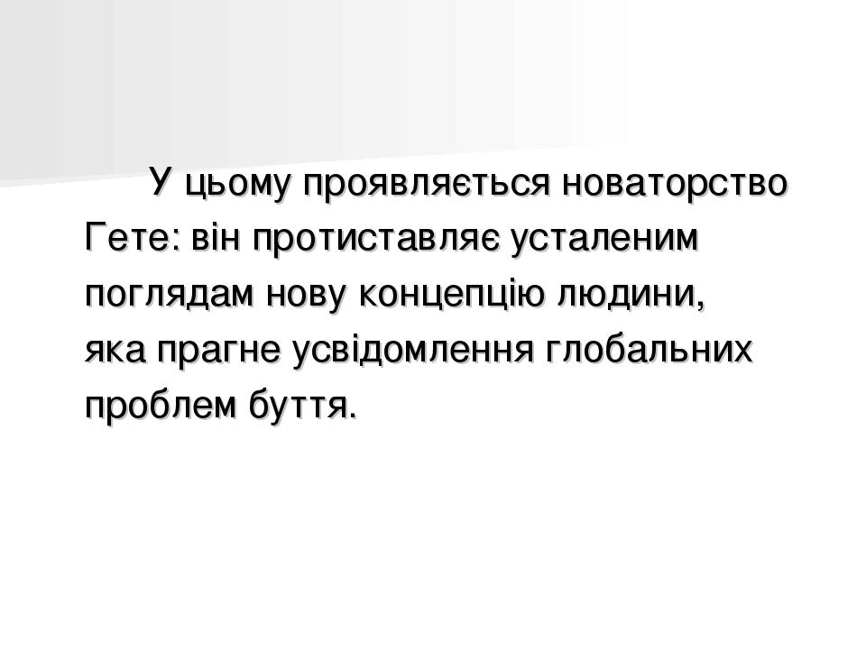 У цьому проявляється новаторство Гете: він протиставляє усталеним поглядам нову концепцію людини, яка прагне усвідомлення глобальних проблем буття.
