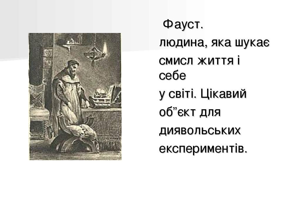 Фауст. людина, яка шукає смисл життя і себе у світі. Цікавий об”єкт для диявольських експериментів.