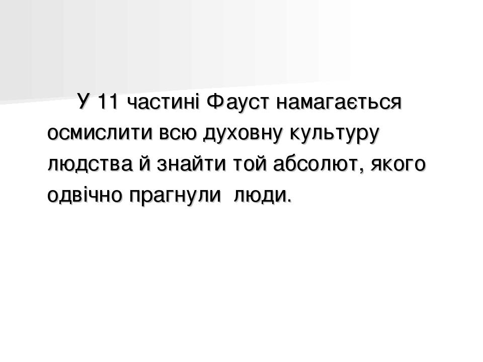 У 11 частині Фауст намагається осмислити всю духовну культуру людства й знайти той абсолют, якого одвічно прагнули люди.