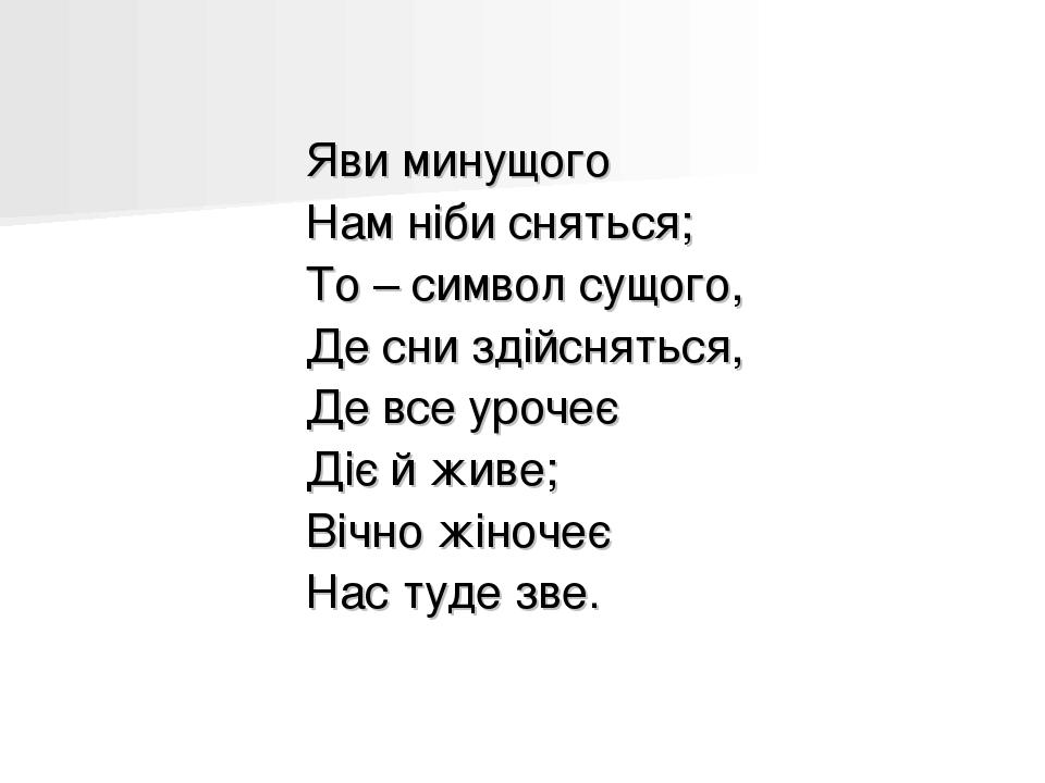 Яви минущого Нам ніби сняться; То – символ сущого, Де сни здійсняться, Де все урочеє Діє й живе; Вічно жіночеє Нас туде зве.