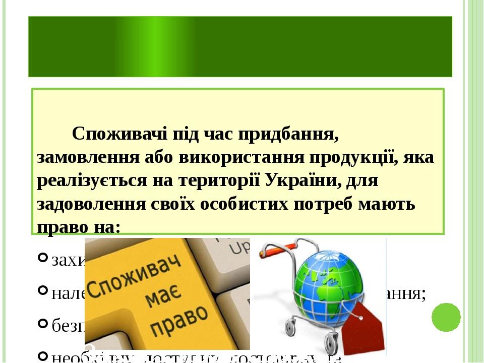Споживачі під час придбання, замовлення або використання продукції, яка реалізується на території України, для задоволення своїх особистих потреб м...