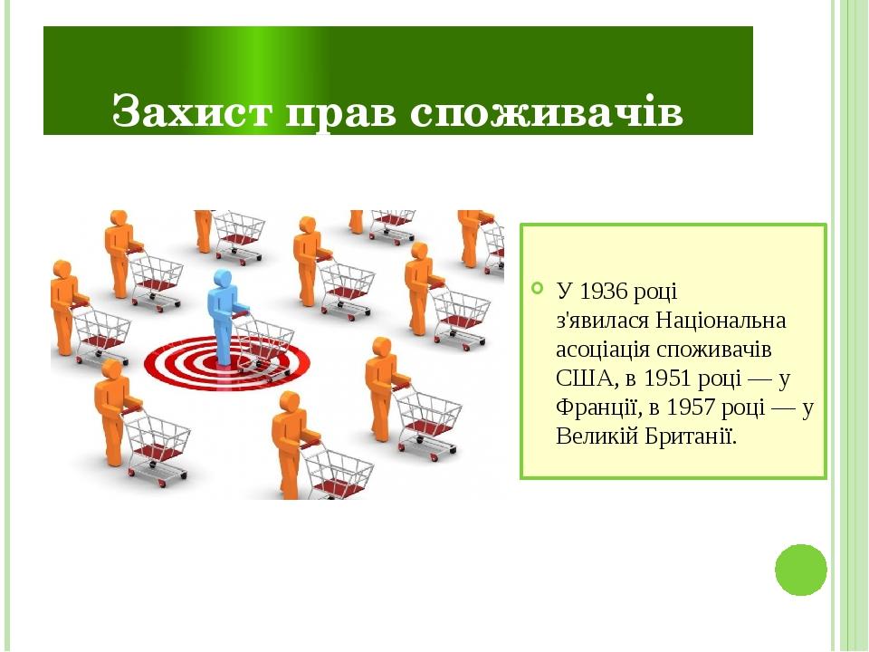 Захист прав споживачів У 1936 році з'явилася Національна асоціація споживачів США, в 1951 році — у Франції, в 1957 році — у Великій Британії.