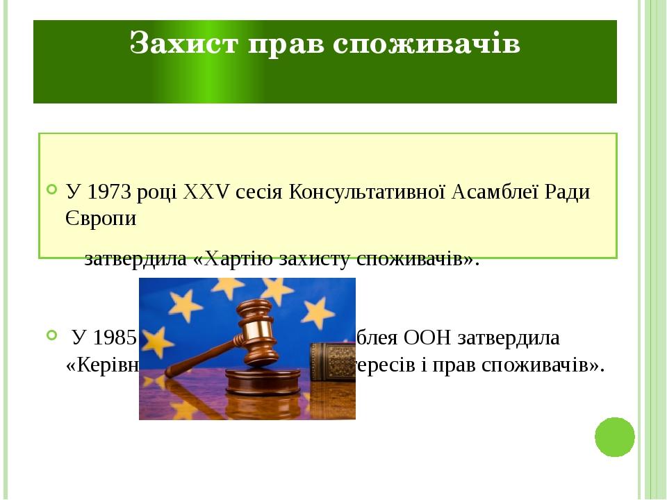 Захист прав споживачів У 1973 році XXV сесія Консультативної Асамблеї Ради Європи  затвердила «Хартію захисту споживачів». У 1985 році  Генеральна ...