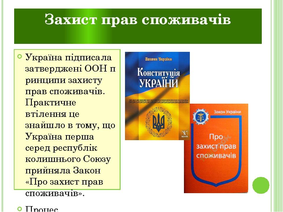 Захист прав споживачів Україна підписала затверджені ООН принципи захисту прав споживачів. Практичне втілення це знайшло в тому, що Україна перша с...