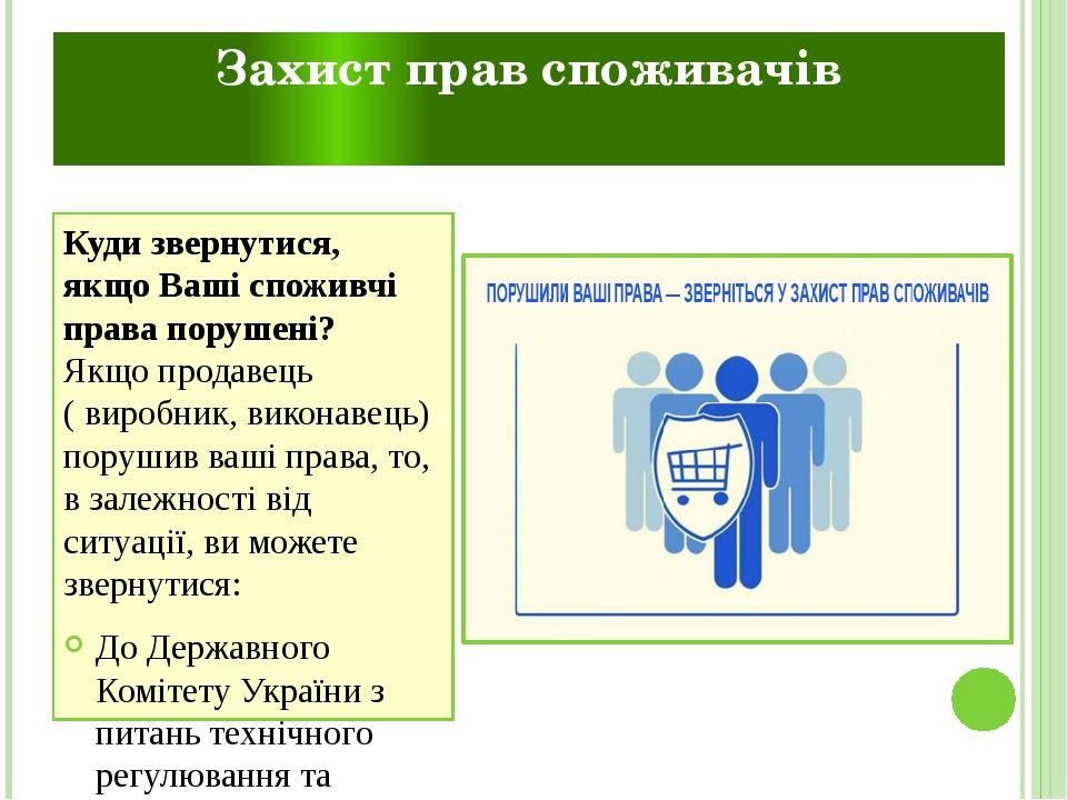 Захист прав споживачів Куди звернутися, якщо Ваші споживчі права порушені? Якщо продавець ( виробник, виконавець) порушив ваші права, то, в залежно...