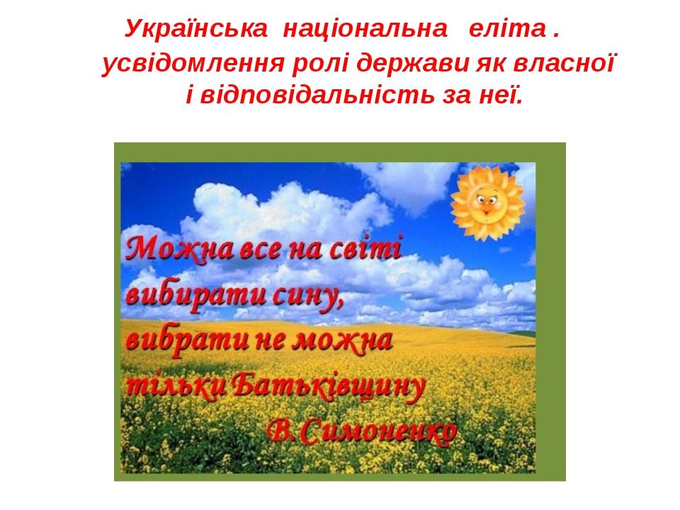 Українська національна еліта . усвідомлення ролі держави як власної і відповідальність за неї.