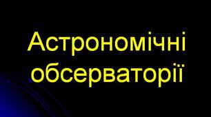 Презентація з астрономії "Астрономічні обсерваторії"