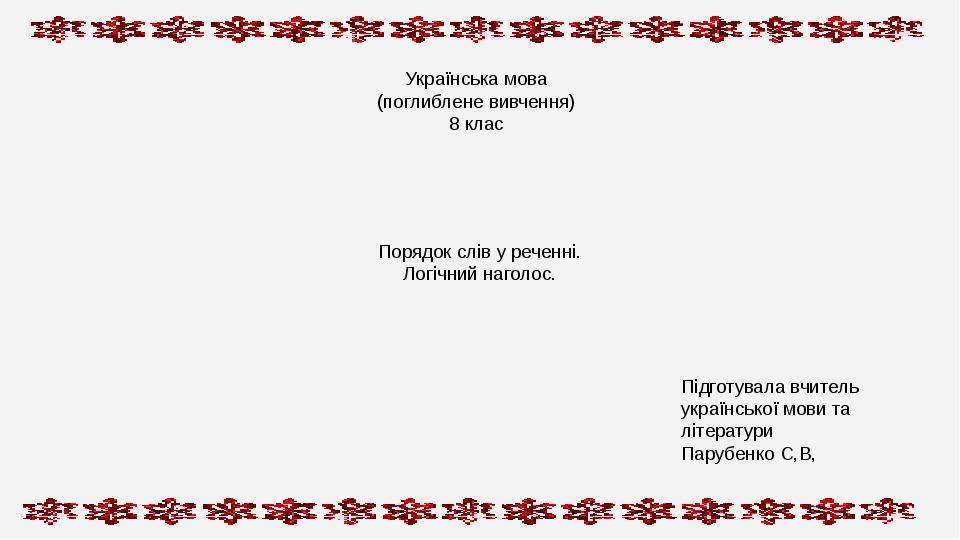 Порядок слів у реченні. Логічний наголос. Українська мова (поглиблене вивчення) 8 клас Підготувала вчитель української мови та літератури Парубенко...